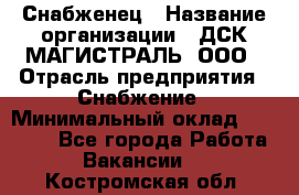 Снабженец › Название организации ­ ДСК МАГИСТРАЛЬ, ООО › Отрасль предприятия ­ Снабжение › Минимальный оклад ­ 30 000 - Все города Работа » Вакансии   . Костромская обл.